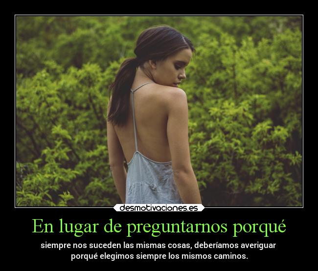 En lugar de preguntarnos porqué - siempre nos suceden las mismas cosas, deberíamos averiguar
porqué elegimos siempre los mismos caminos.