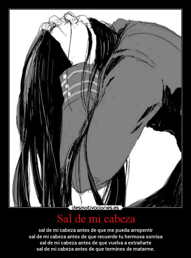 Sal de mi cabeza - sal de mi cabeza antes de que me pueda arrepentir
sal de mi cabeza antes de que recuerde tu hermosa sonrisa
sal de mi cabeza antes de que vuelva a extrañarte
sal de mi cabeza antes de que termines de matarme.