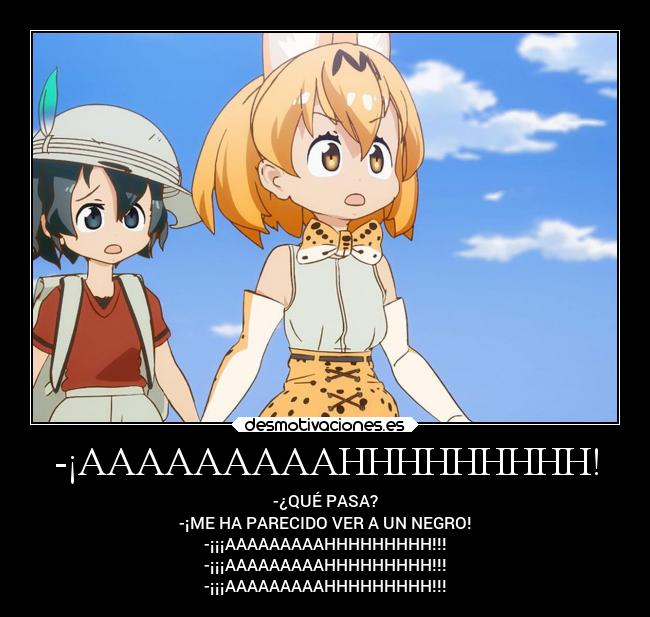 -¡AAAAAAAAAHHHHHHHHH! - -¿QUÉ PASA?
-¡ME HA PARECIDO VER A UN NEGRO!
-¡¡¡AAAAAAAAAHHHHHHHHH!!!
-¡¡¡AAAAAAAAAHHHHHHHHH!!!
-¡¡¡AAAAAAAAAHHHHHHHHH!!!