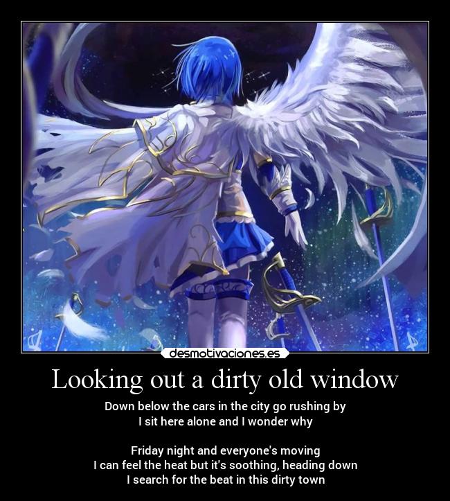 Looking out a dirty old window - Down below the cars in the city go rushing by
I sit here alone and I wonder why

Friday night and everyones moving
I can feel the heat but its soothing, heading down
I search for the beat in this dirty town