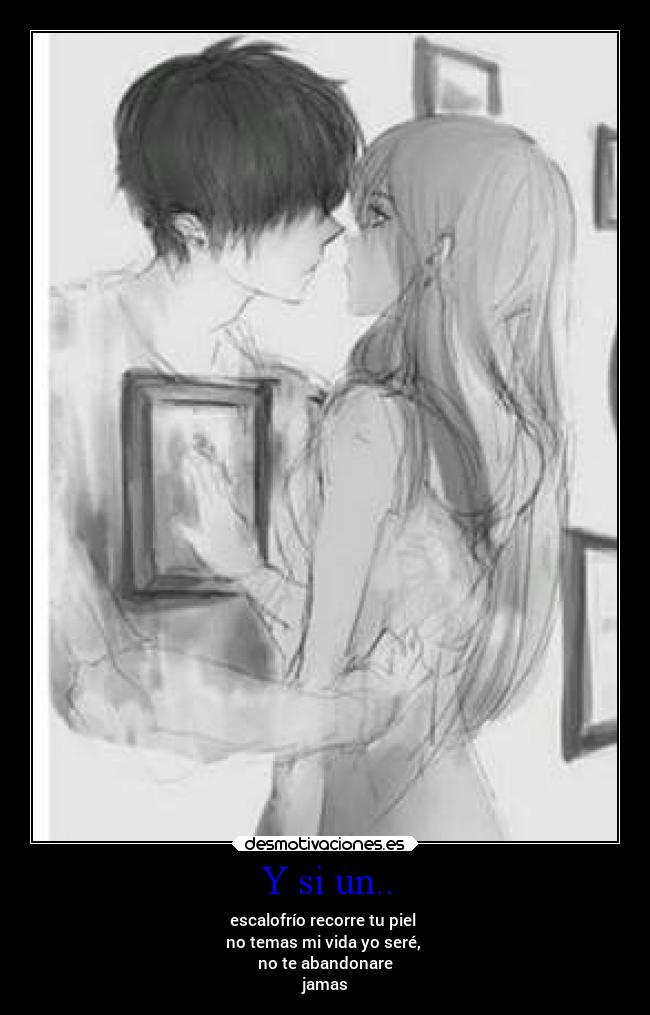 Y si un.. - escalofrío recorre tu piel
no temas mi vida yo seré,
no te abandonare
jamas