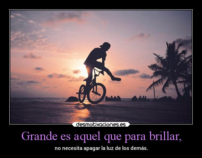 Grande es aquel que para brillar, - no necesita apagar la luz de los demás.