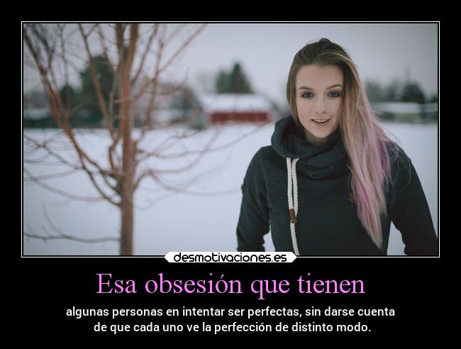 Esa obsesión que tienen - algunas personas en intentar ser perfectas, sin darse cuenta
 de que cada uno ve la perfección de distinto modo.