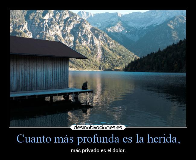 Cuanto más profunda es la herida, - más privado es el dolor.
