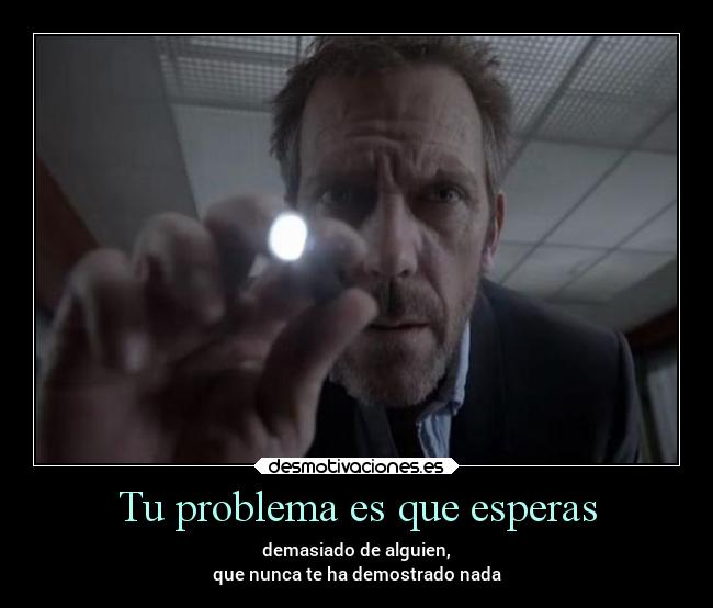 Tu problema es que esperas -