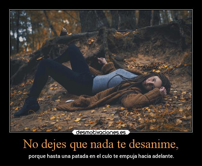 No dejes que nada te desanime, - porque hasta una patada en el culo te empuja hacia adelante.