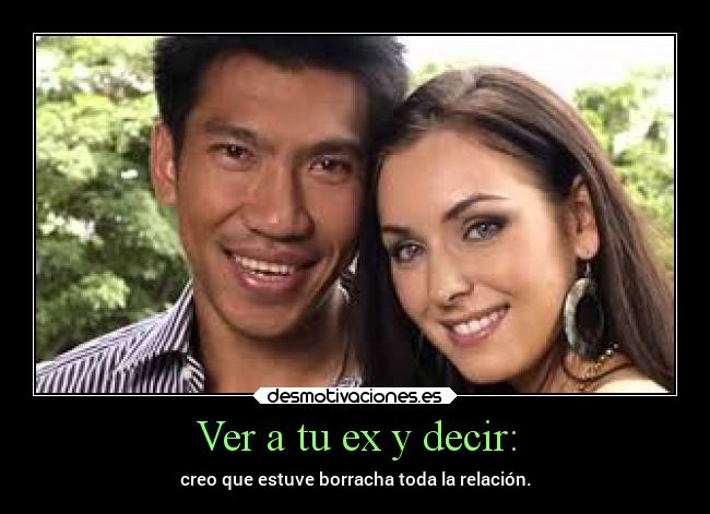 Ver a tu ex y decir: - creo que estuve borracha toda la relación.