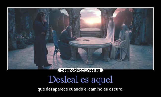 Desleal es aquel - que desaparece cuando el camino es oscuro.