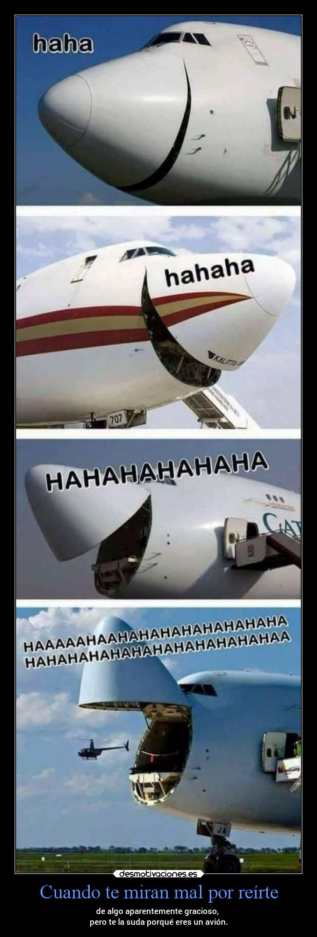 Cuando te miran mal por reírte - de algo aparentemente gracioso,
pero te la suda porqué eres un avión.