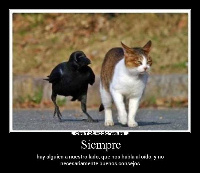 Siempre - hay alguien a nuestro lado, que nos habla al oído, y no
necesariamente buenos consejos