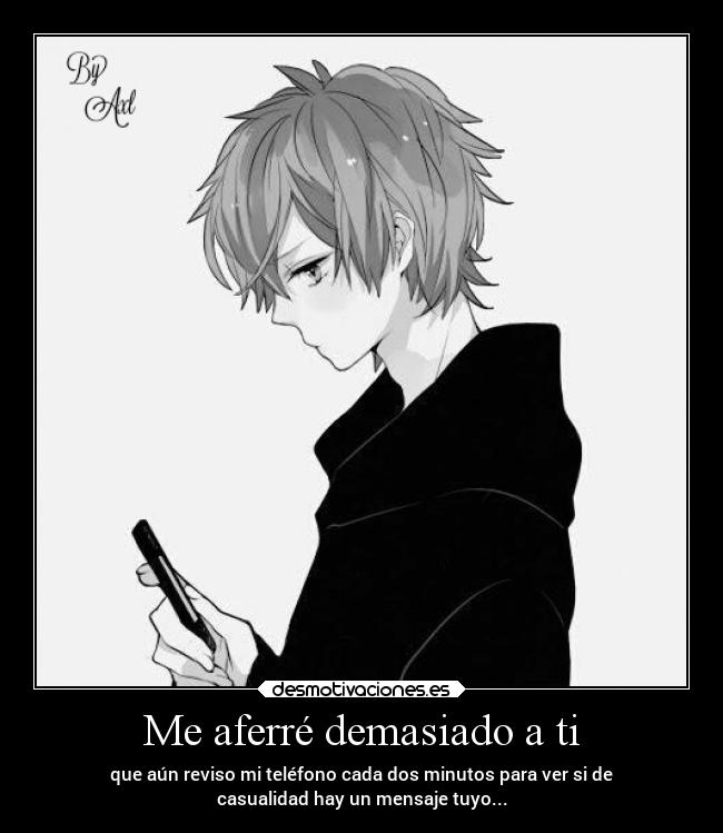 Me aferré demasiado a ti - que aún reviso mi teléfono cada dos minutos para ver si de
casualidad hay un mensaje tuyo...