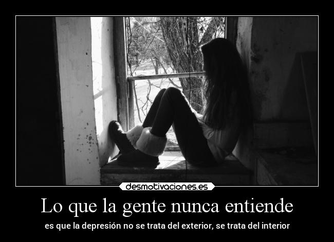Lo que la gente nunca entiende - es que la depresión no se trata del exterior, se trata del interior