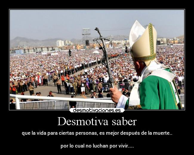Desmotiva saber - que la vida para ciertas personas, es mejor después de la muerte..

por lo cual no luchan por vivir....