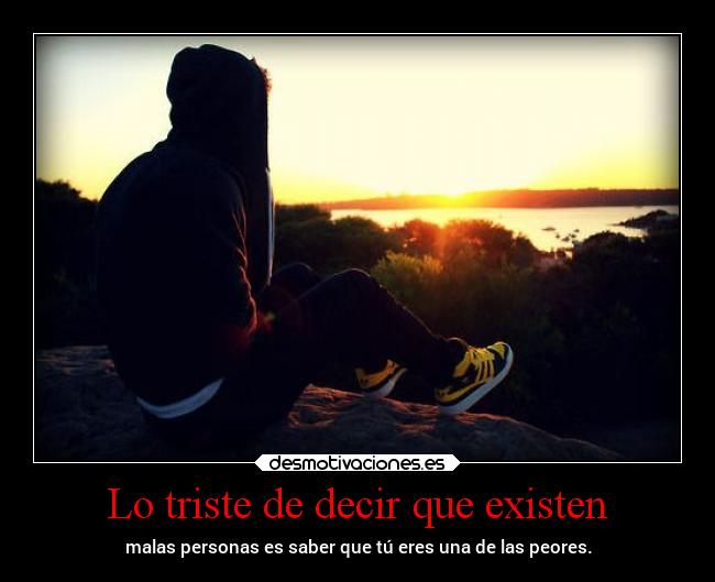 Lo triste de decir que existen - malas personas es saber que tú eres una de las peores.