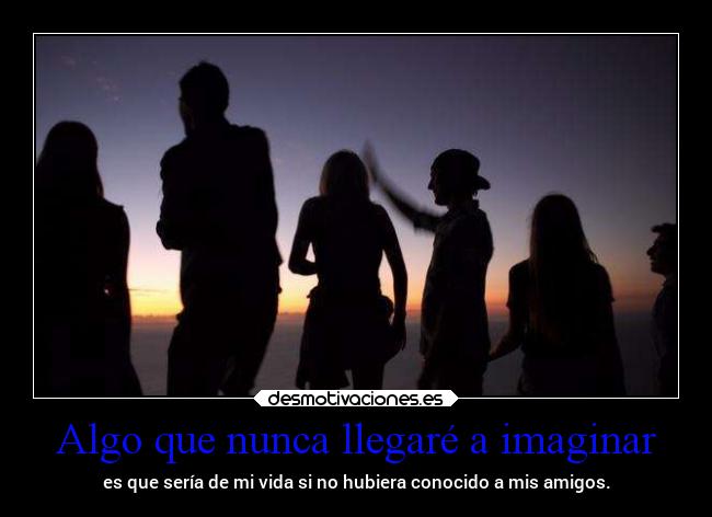 Algo que nunca llegaré a imaginar - es que sería de mi vida si no hubiera conocido a mis amigos.