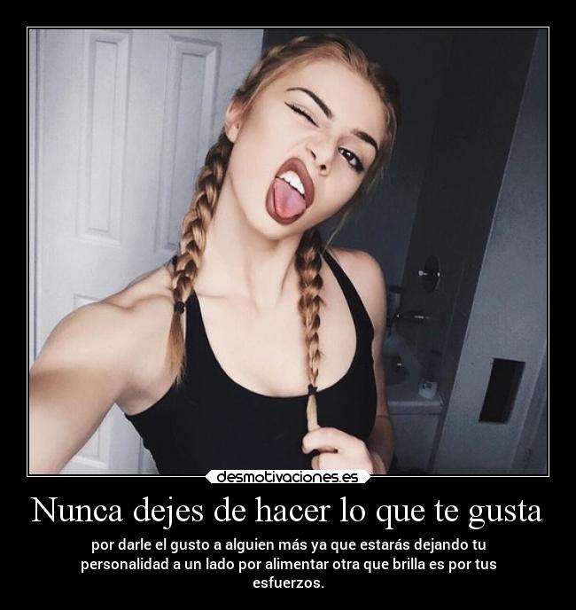 Nunca dejes de hacer lo que te gusta - por darle el gusto a alguien más ya que estarás dejando tu
personalidad a un lado por alimentar otra que brilla es por tus
esfuerzos.