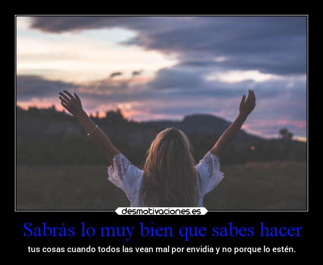 Sabrás lo muy bien que sabes hacer - tus cosas cuando todos las vean mal por envidia y no porque lo estén.