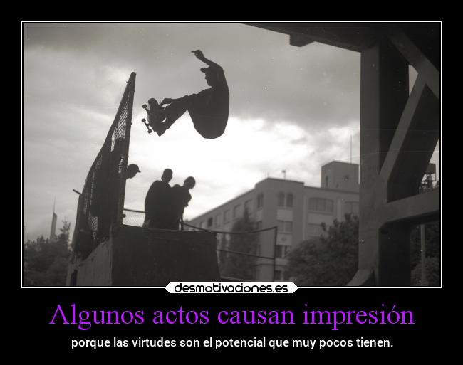 Algunos actos causan impresión - porque las virtudes son el potencial que muy pocos tienen.