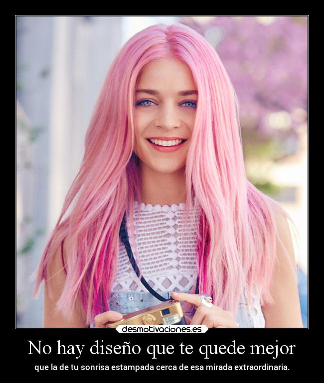 No hay diseño que te quede mejor - que la de tu sonrisa estampada cerca de esa mirada extraordinaria.