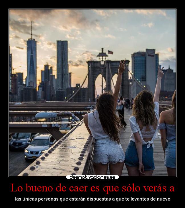 Lo bueno de caer es que sólo verás a - las únicas personas que estarán dispuestas a que te levantes de nuevo