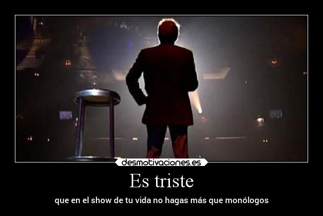 Es triste - que en el show de tu vida no hagas más que monólogos