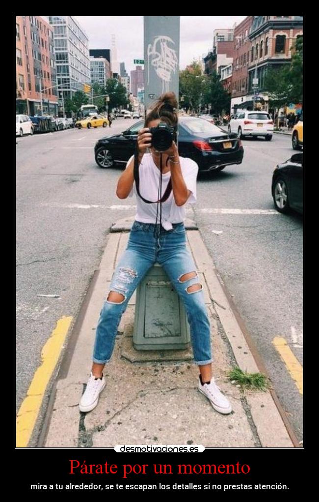 Párate por un momento - mira a tu alrededor, se te escapan los detalles si no prestas atención.