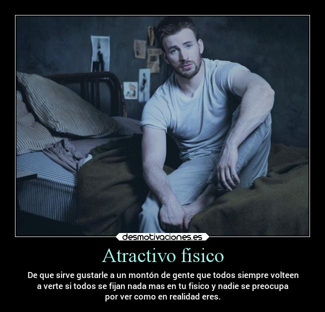 Atractivo fisico - De que sirve gustarle a un montón de gente que todos siempre volteen
a verte si todos se fijan nada mas en tu fisico y nadie se preocupa
por ver como en realidad eres.