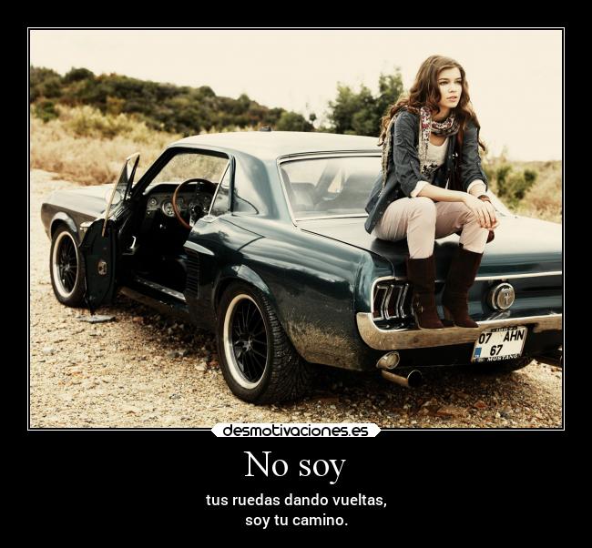 No soy - tus ruedas dando vueltas,
soy tu camino.