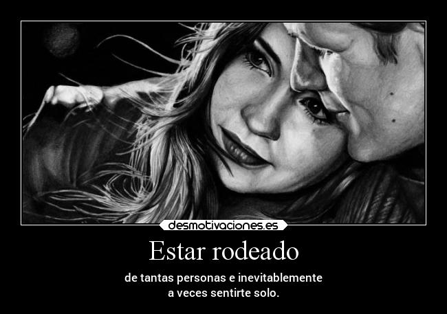 Estar rodeado - de tantas personas e inevitablemente
a veces sentirte solo.