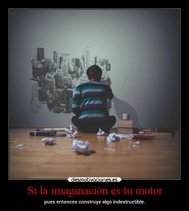 Si la imaginación es tu motor - pues entonces construye algo indestructible.