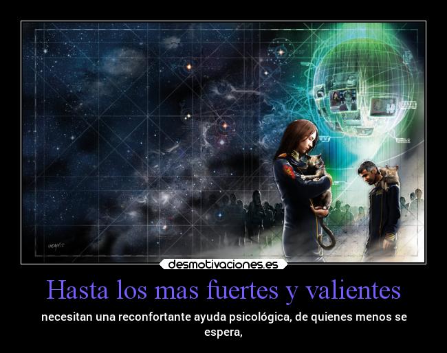 Hasta los mas fuertes y valientes - necesitan una reconfortante ayuda psicológica, de quienes menos se
espera,