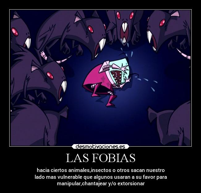 LAS FOBIAS - hacia ciertos animales,insectos o otros sacan nuestro
lado mas vulnerable que algunos usaran a su favor para
manipular,chantajear y/o extorsionar