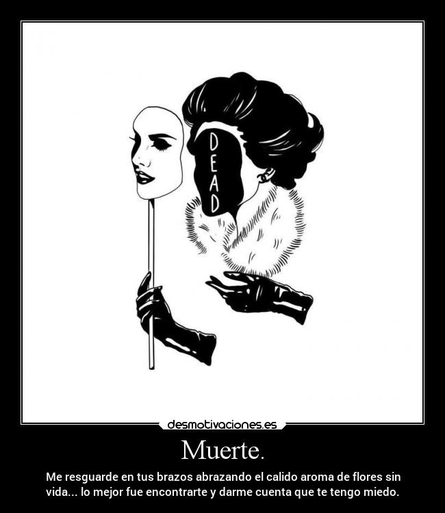 Muerte. - Me resguarde en tus brazos abrazando el calido aroma de flores sin
vida... lo mejor fue encontrarte y darme cuenta que te tengo miedo.