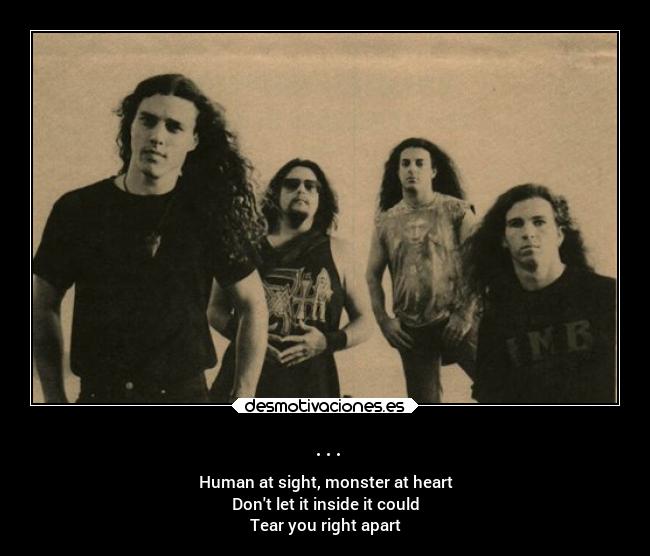 ... - Human at sight, monster at heart
Dont let it inside it could
Tear you right apart