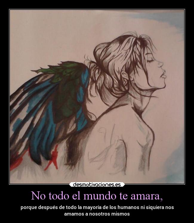 No todo el mundo te amara, - porque después de todo la mayoría de los humanos ni siquiera nos
amamos a nosotros mismos