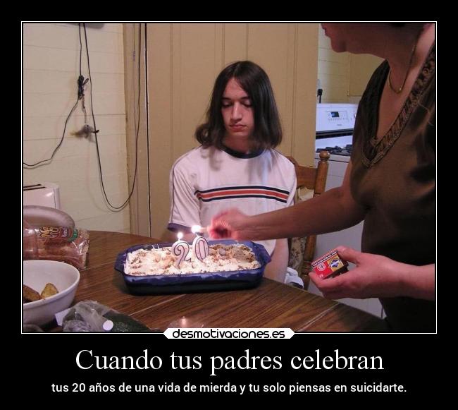 Cuando tus padres celebran - tus 20 años de una vida de mierda y tu solo piensas en suicidarte.