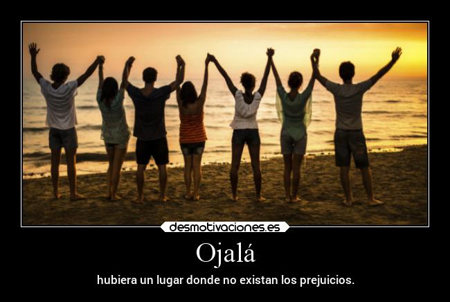 Ojalá - hubiera un lugar donde no existan los prejuicios.