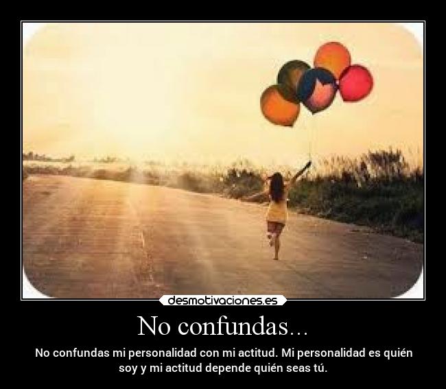 No confundas... - No confundas mi personalidad con mi actitud. Mi personalidad es quién
soy y mi actitud depende quién seas tú.