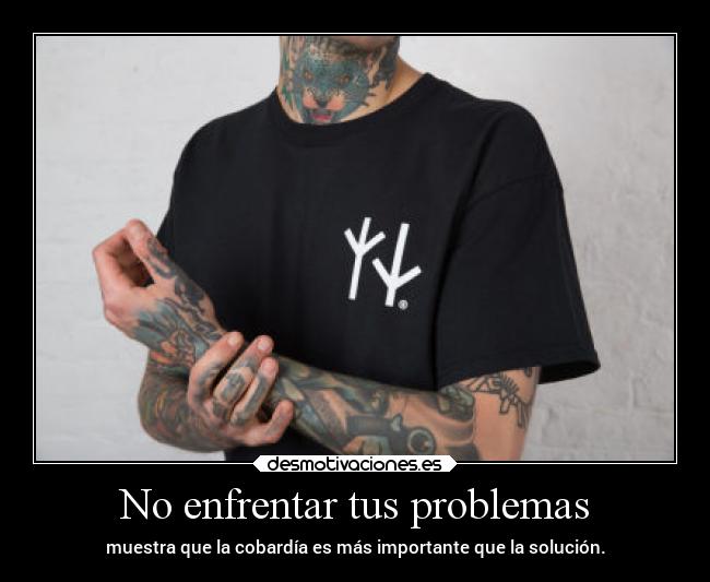 No enfrentar tus problemas - muestra que la cobardía es más importante que la solución.