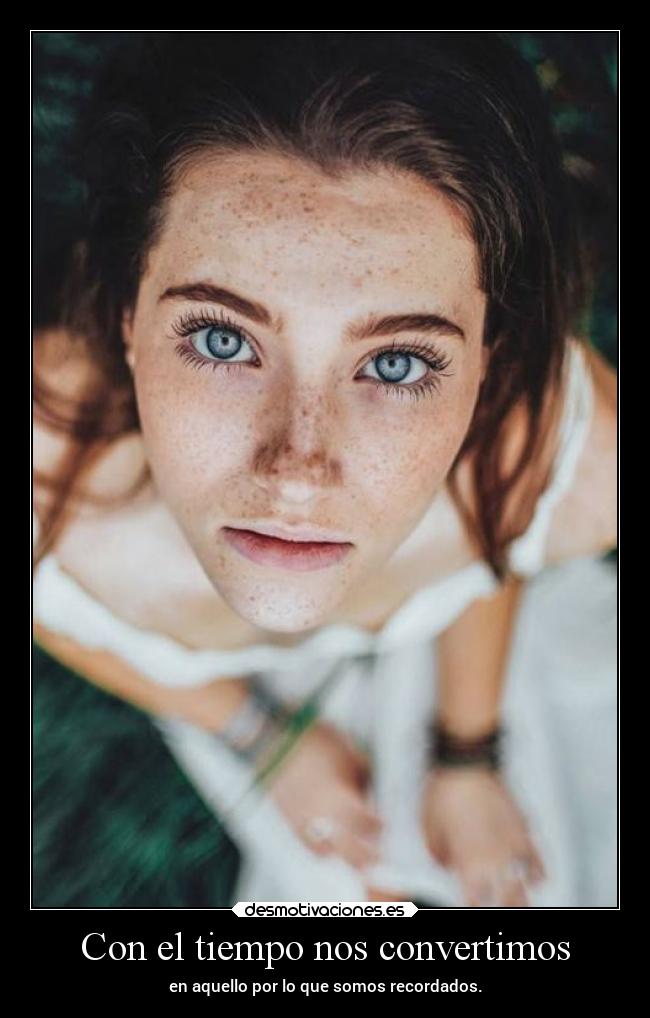 Con el tiempo nos convertimos - en aquello por lo que somos recordados.