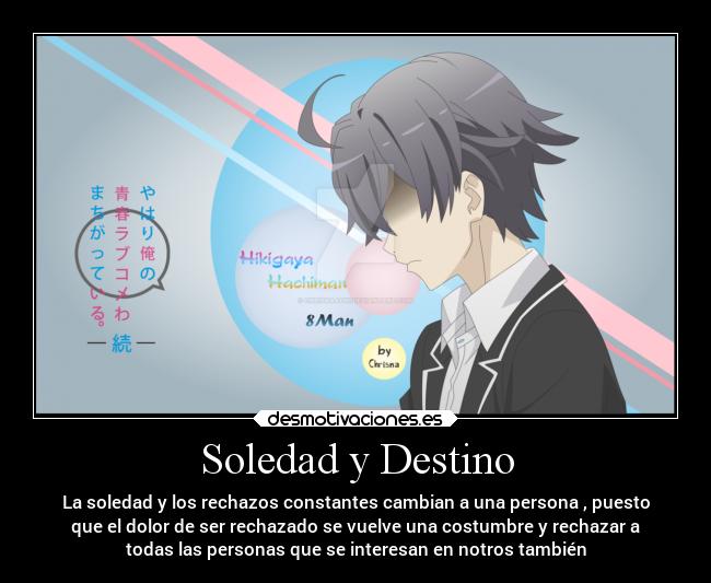 Soledad y Destino - La soledad y los rechazos constantes cambian a una persona , puesto
que el dolor de ser rechazado se vuelve una costumbre y rechazar a
todas las personas que se interesan en notros también