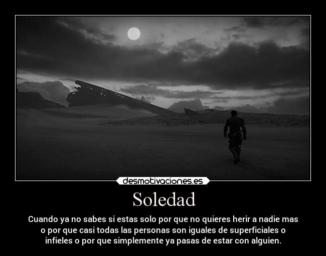 Soledad - Cuando ya no sabes si estas solo por que no quieres herir a nadie mas
o por que casi todas las personas son iguales de superficiales o
infieles o por que simplemente ya pasas de estar con alguien.