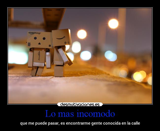Lo mas incomodo - que me puede pasar, es encontrarme gente conocida en la calle
