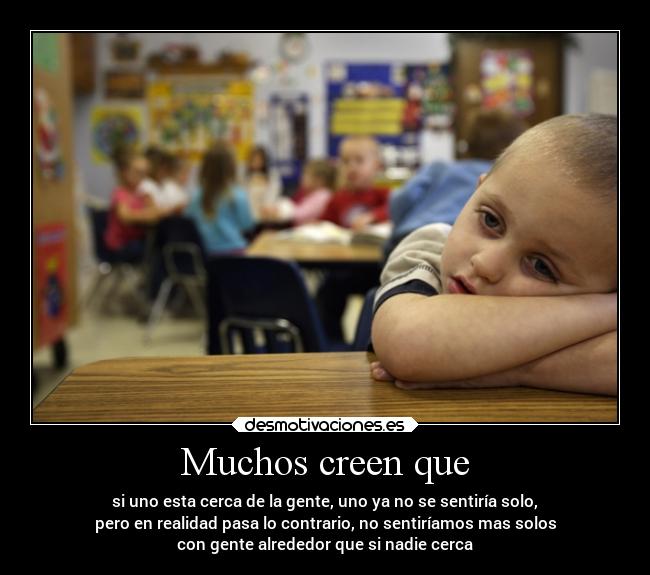 Muchos creen que - si uno esta cerca de la gente, uno ya no se sentiría solo,
pero en realidad pasa lo contrario, no sentiríamos mas solos
con gente alrededor que si nadie cerca