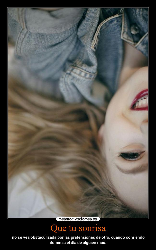 Que tu sonrisa - no se vea obstaculizada por las pretensiones de otro, cuando sonriendo
iluminas el día de alguien más.