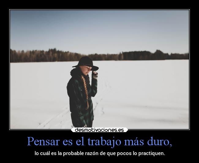 Pensar es el trabajo más duro, - lo cuál es la probable razón de que pocos lo practiquen.