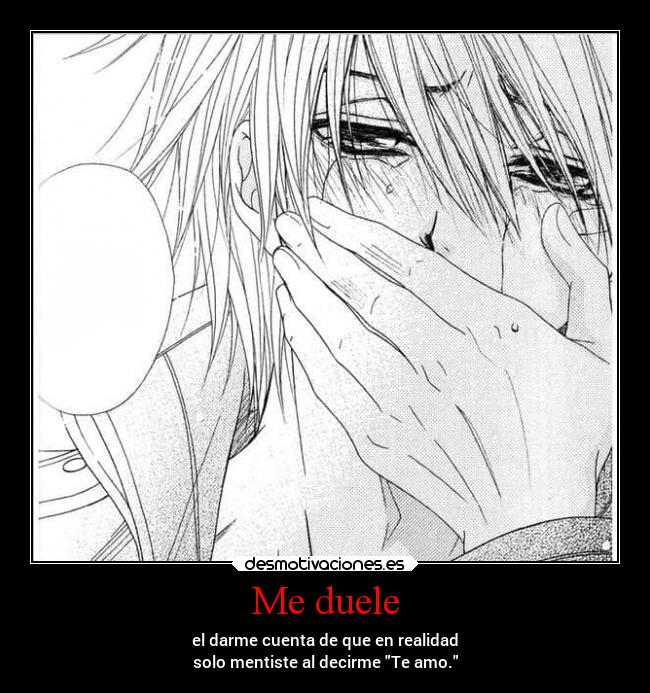Me duele - el darme cuenta de que en realidad
solo mentiste al decirme Te amo.
