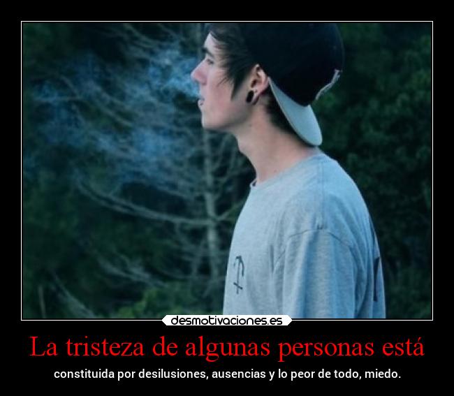 La tristeza de algunas personas está - constituida por desilusiones, ausencias y lo peor de todo, miedo.