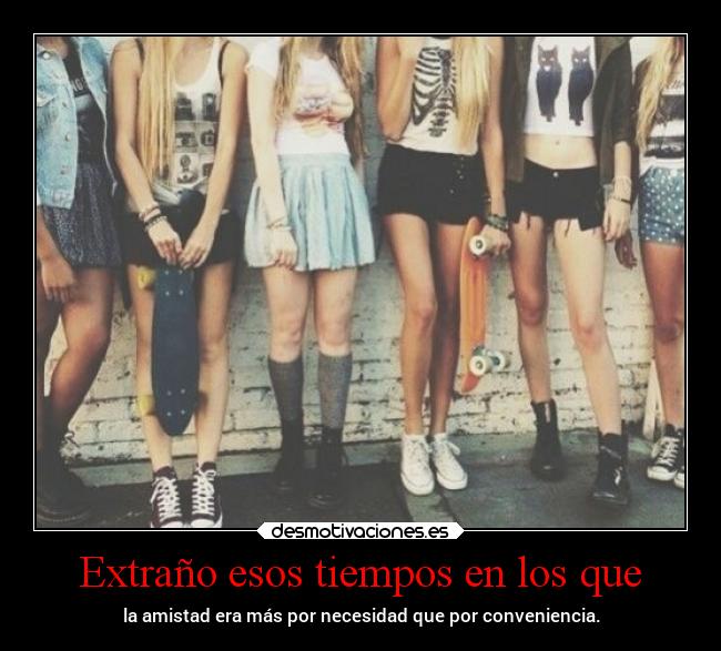 Extraño esos tiempos en los que - la amistad era más por necesidad que por conveniencia.