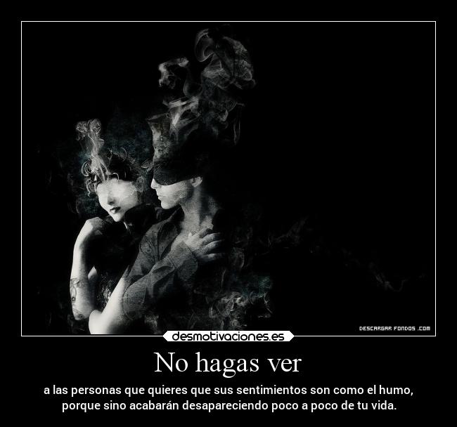 No hagas ver - a las personas que quieres que sus sentimientos son como el humo,
porque sino acabarán desapareciendo poco a poco de tu vida.